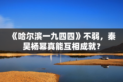 《哈尔滨一九四四》不弱，秦昊杨幂真能互相成就？