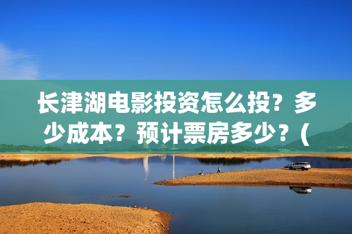 长津湖电影投资怎么投?多少成本?预计票房多少?(长津湖电影出资方) 长津湖电影投资怎么投?多少成本?预计票房多少?(长津湖电影出资方)