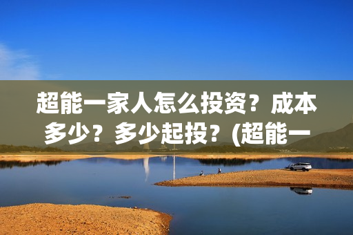 超能一家人怎么投资?成本多少?多少起投?(超能一家人在哪里) 超能一家人怎么投资?成本多少?多少起投?(超能一家人在哪里)