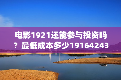 电影1921还能参与投资吗?最低成本多少19164243723(电影1921只能在电影院看吗) 电影1921还能参与投资吗?最低成本多少19164243723(电影1921只能在电影院看吗)
