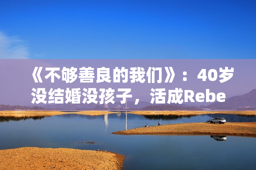 《不够善良的我们》：40岁没结婚没孩子，活成Rebecca，很惨吗？