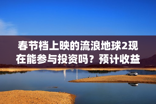 春节档上映的流浪地球2现在能参与投资吗？预计收益能有多少？(春节档上映的电影2021)