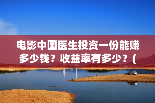 电影中国医生投资一份能赚多少钱?收益率有多少?(中国电影 中国医生) 电影中国医生投资一份能赚多少钱?收益率有多少?(中国电影 中国医生)