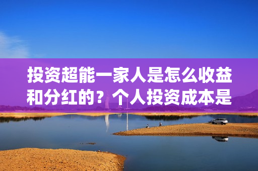 投资超能一家人是怎么收益和分红的？个人投资成本是多少？(超能一家人多少起投)