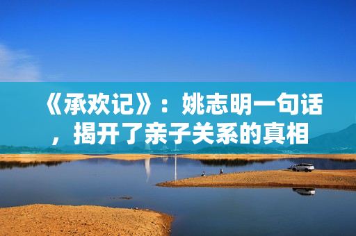 《承欢记》：姚志明一句话，揭开了亲子关系的真相