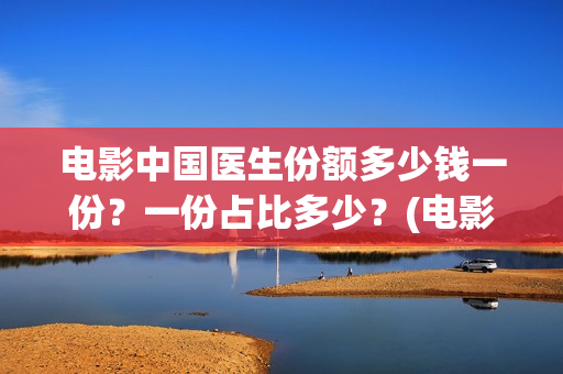 电影中国医生份额多少钱一份？一份占比多少？(电影中国医生2021)