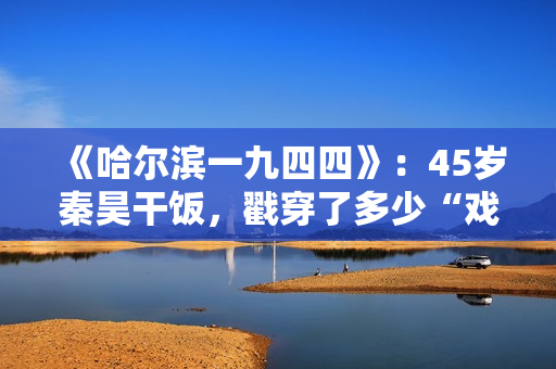 《哈尔滨一九四四》：45岁秦昊干饭，戳穿了多少“戏混子”的体面