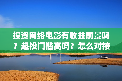 投资网络电影有收益前景吗？起投门槛高吗？怎么对接出品公司？(投资一部网络电影需要多少钱)