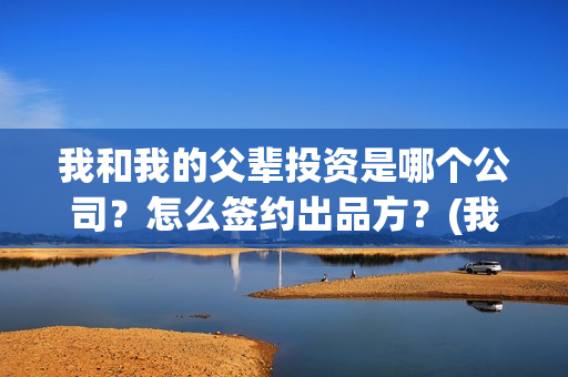 我和我的父辈投资是哪个公司？怎么签约出品方？(我和我的父辈最后宣布)