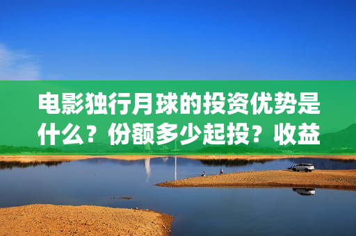 电影独行月球的投资优势是什么？份额多少起投？收益前景好吗？(电影独行月球的演员表)