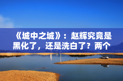 《城中之城》：赵辉究竟是黑化了，还是洗白了？两个暗示已经出现