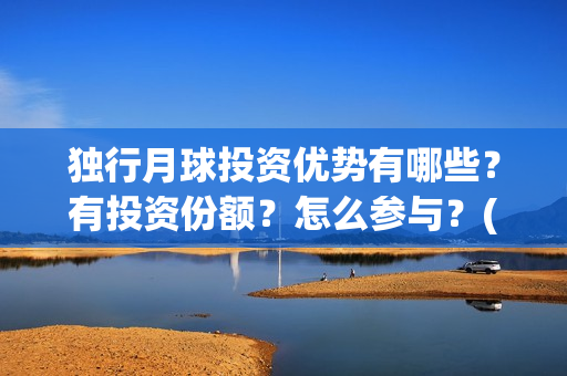 独行月球投资优势有哪些?有投资份额?怎么参与?(独行月球什么时候上映) 独行月球投资优势有哪些?有投资份额?怎么参与?(独行月球什么时候上映)