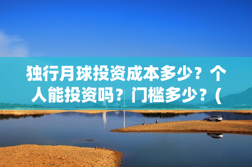 独行月球投资成本多少?个人能投资吗?门槛多少?(独行月球票房预测) 独行月球投资成本多少?个人能投资吗?门槛多少?(独行月球票房预测)