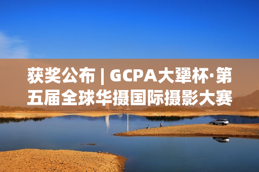 获奖公布 | GCPA大犟杯·第五届全球华摄国际摄影大赛(获奖一览)