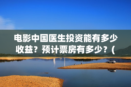 电影中国医生投资能有多少收益？预计票房有多少？(电影中国医生收费)