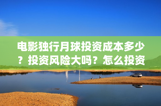 电影独行月球投资成本多少？投资风险大吗？怎么投资？(独行月球电影完整版在线观看)