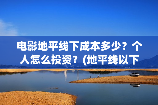 电影地平线下成本多少？个人怎么投资？(地平线以下叫什么)