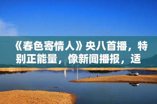 《春色寄情人》央八首播，特别正能量，像新闻播报，适合教化粉丝