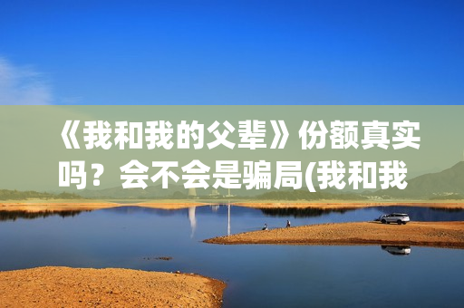 《我和我的父辈》份额真实吗？会不会是骗局(我和我的父辈在线观看免费全集电视剧)