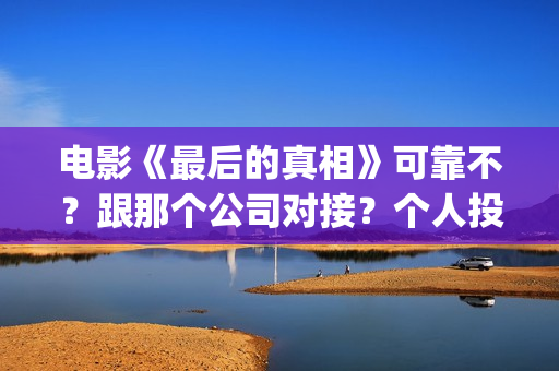 电影《最后的真相》可靠不?跟那个公司对接?个人投资多少钱?(最后的真相百科) 电影《最后的真相》可靠不?跟那个公司对接?个人投资多少钱?(最后的真相百科)