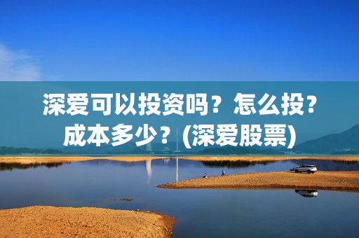 深爱可以投资吗?怎么投?成本多少?(深爱股票) 深爱可以投资吗?怎么投?成本多少?(深爱股票)