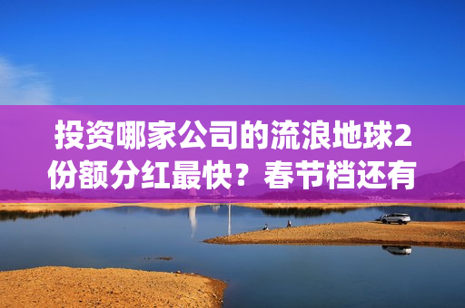 投资哪家公司的流浪地球2份额分红最快？春节档还有什么竞争电影？(投资哪家公司的利润最高)