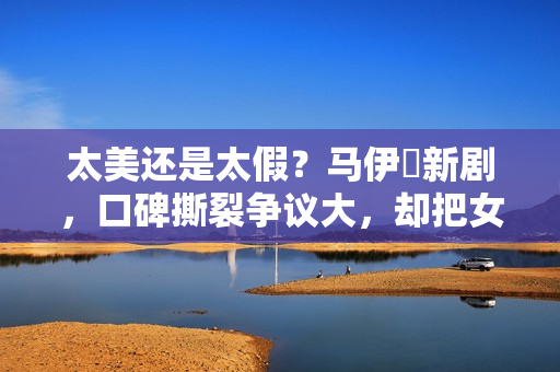 太美还是太假？马伊琍新剧，口碑撕裂争议大，却把女性困境说透了