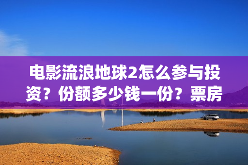 电影流浪地球2怎么参与投资？份额多少钱一份？票房有望突破50亿吗？(电影流浪地球2自上映以来打破多个中国影视记录)