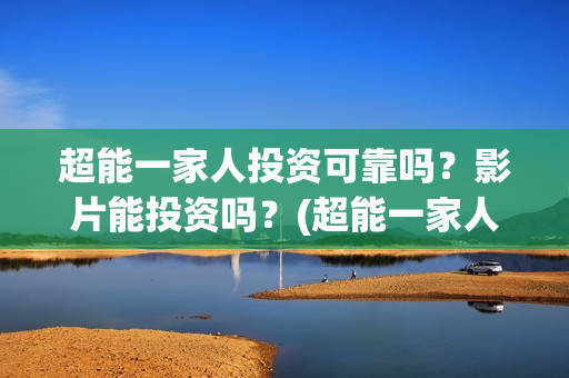 超能一家人投资可靠吗?影片能投资吗?(超能一家人多少起投) 超能一家人投资可靠吗?影片能投资吗?(超能一家人多少起投)