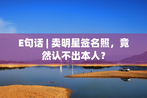 E句话 | 卖明星签名照，竟然认不出本人？