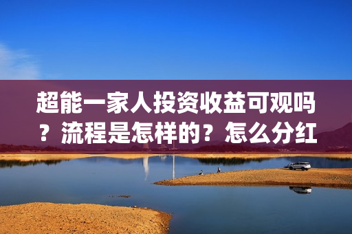 超能一家人投资收益可观吗?流程是怎样的?怎么分红?(超能一家人投资成本) 超能一家人投资收益可观吗?流程是怎样的?怎么分红?(超能一家人投资成本)