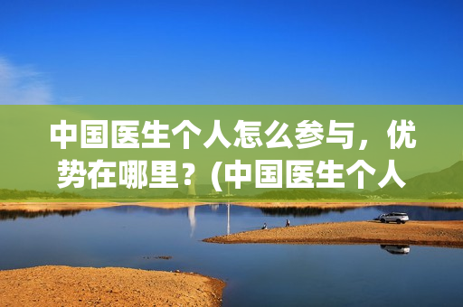 中国医生个人怎么参与，优势在哪里？(中国医生个人简介)