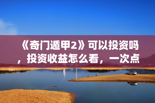 《奇门遁甲2》可以投资吗，投资收益怎么看，一次点击赚多少钱？(奇门遁甲2 电影)