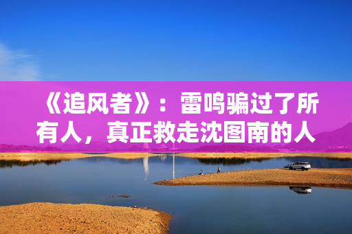 《追风者》：雷鸣骗过了所有人，真正救走沈图南的人并不是宋寿田