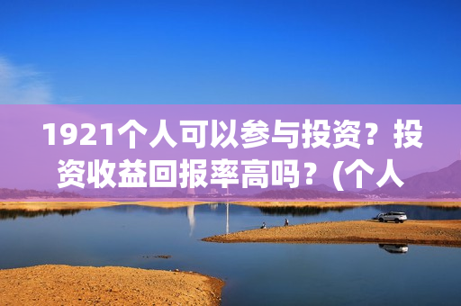 1921个人可以参与投资？投资收益回报率高吗？(个人可以创建党派吗)