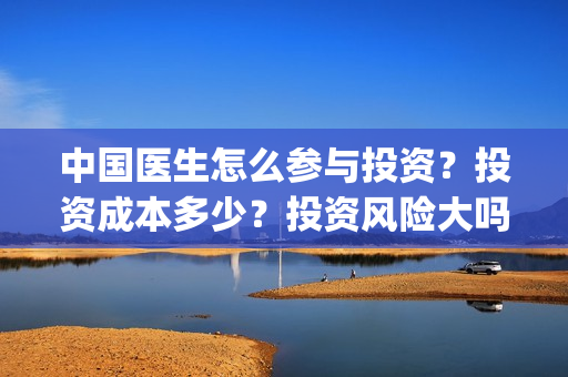 中国医生怎么参与投资？投资成本多少？投资风险大吗？(中国医生怎么看病)