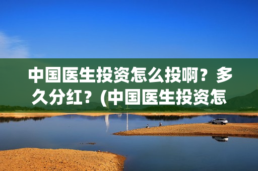 中国医生投资怎么投啊？多久分红？(中国医生投资怎么样啊)