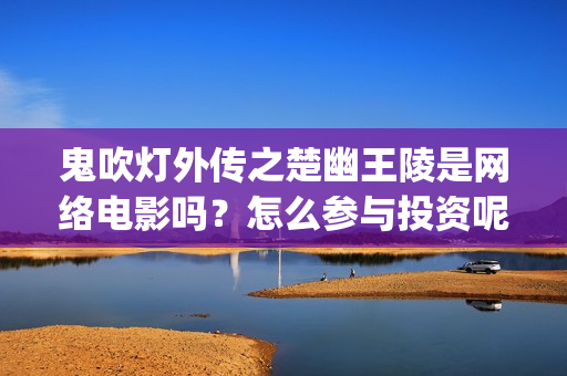 鬼吹灯外传之楚幽王陵是网络电影吗？怎么参与投资呢?成本多少？(鬼吹灯外传之楚幽王陵电影)