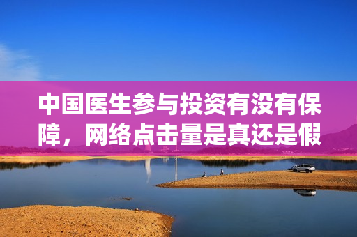 中国医生参与投资有没有保障，网络点击量是真还是假？(中国医生 投资)