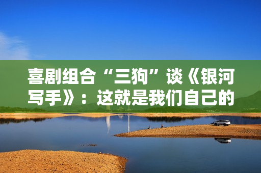 喜剧组合“三狗”谈《银河写手》：这就是我们自己的故事