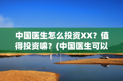 中国医生怎么投资XX?值得投资嘛?(中国医生可以投屏吗) 中国医生怎么投资XX?值得投资嘛?(中国医生可以投屏吗)