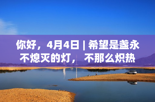 你好，4月4日 | 希望是盏永不熄灭的灯， 不那么炽热，但足以耀眼。
