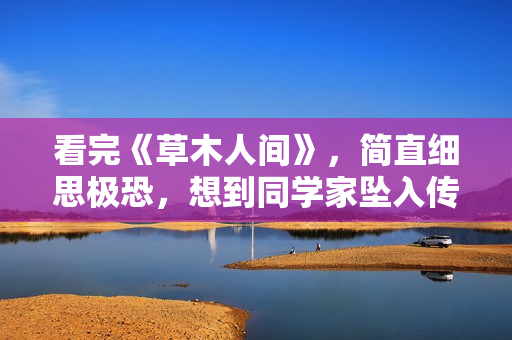 看完《草木人间》，简直细思极恐，想到同学家坠入传销魔窟的故事