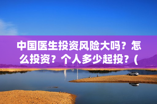 中国医生投资风险大吗？怎么投资？个人多少起投？(中国医生 投资)