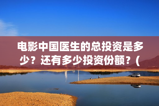电影中国医生的总投资是多少？还有多少投资份额？(电影中国医生的导演是谁)