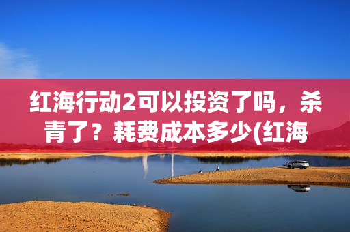 红海行动2可以投资了吗，杀青了？耗费成本多少(红海行动可以反义词吗?)