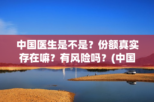 中国医生是不是?份额真实存在嘛?有风险吗?(中国医生是不是太多了) 中国医生是不是?份额真实存在嘛?有风险吗?(中国医生是不是太多了)