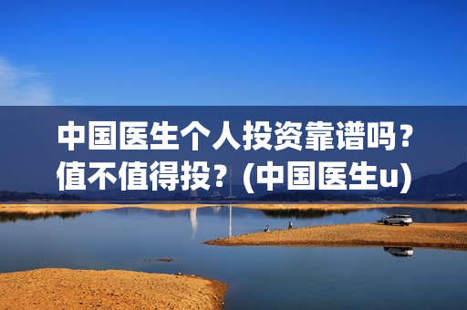 中国医生个人投资靠谱吗?值不值得投?(中国医生u) 中国医生个人投资靠谱吗?值不值得投?(中国医生u)
