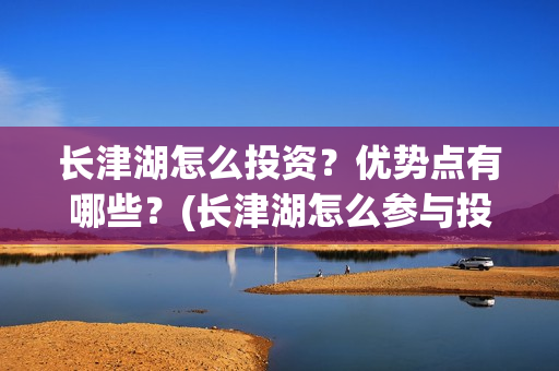 长津湖怎么投资？优势点有哪些？(长津湖怎么参与投资)
