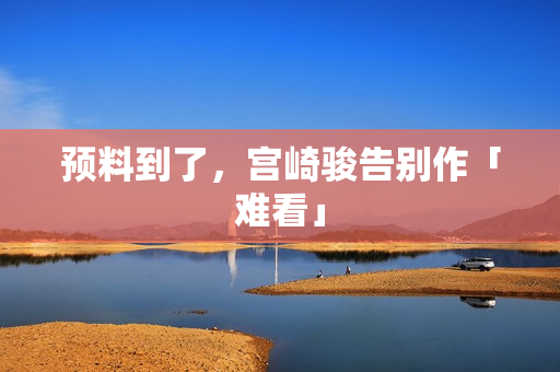预料到了，宫崎骏告别作「难看」